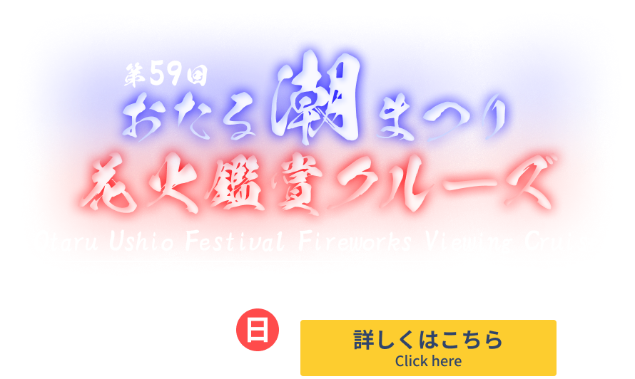 第59回 おたる潮まつり 花火鑑賞クルーズ 開放的なカナル号の特別席から最高の花火をお楽しみください。 7月27日 日曜日 詳しくはこちらをクリック